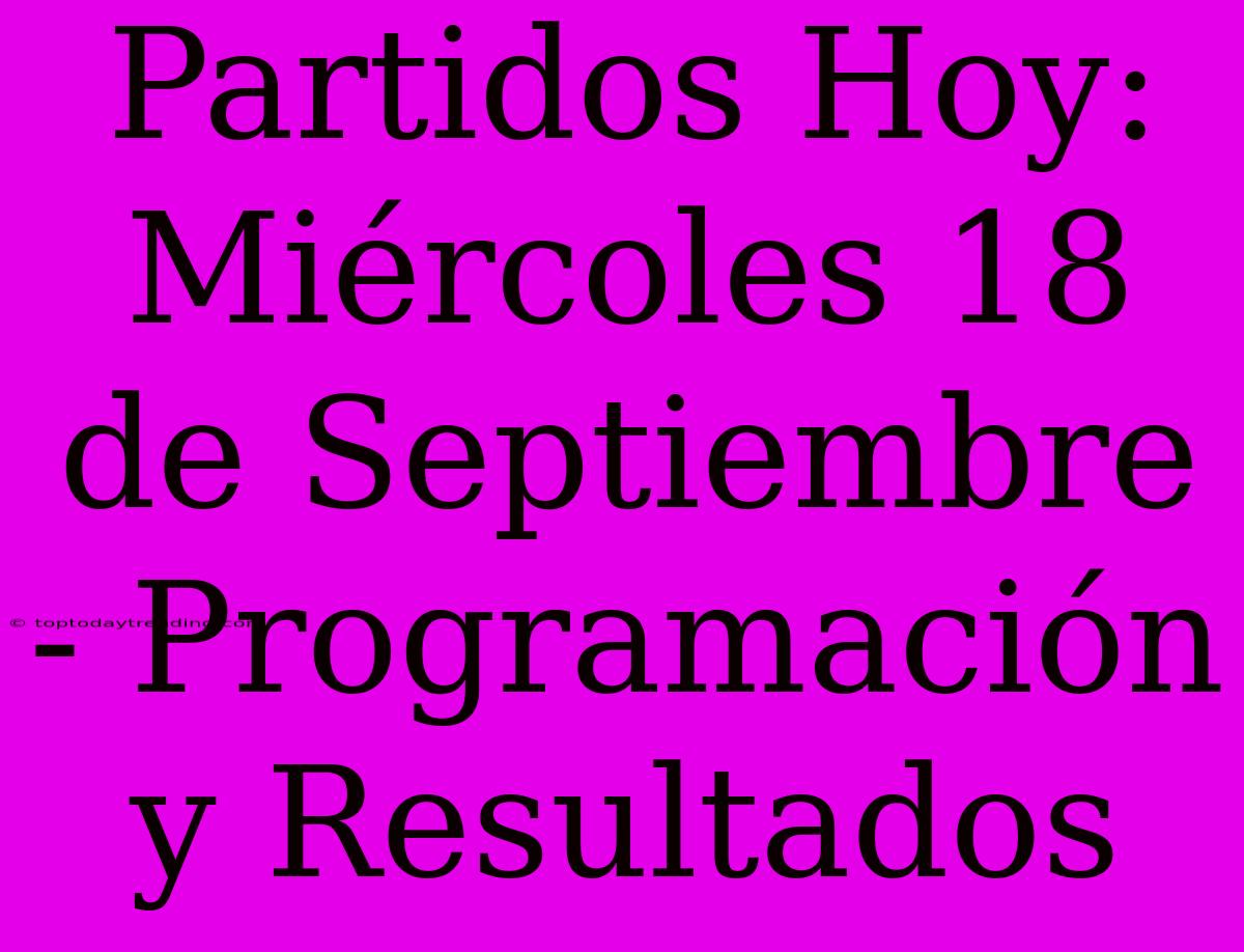 Partidos Hoy: Miércoles 18 De Septiembre - Programación Y Resultados