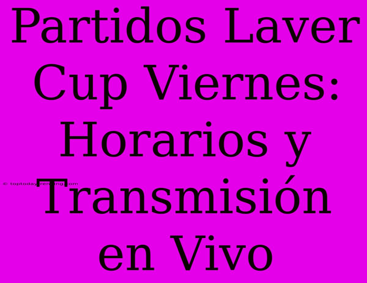 Partidos Laver Cup Viernes: Horarios Y Transmisión En Vivo