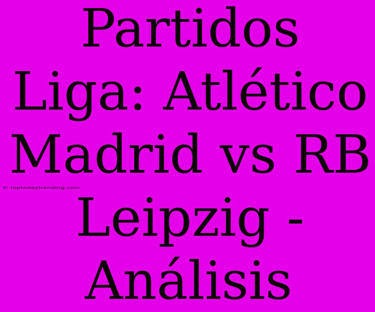 Partidos Liga: Atlético Madrid Vs RB Leipzig - Análisis