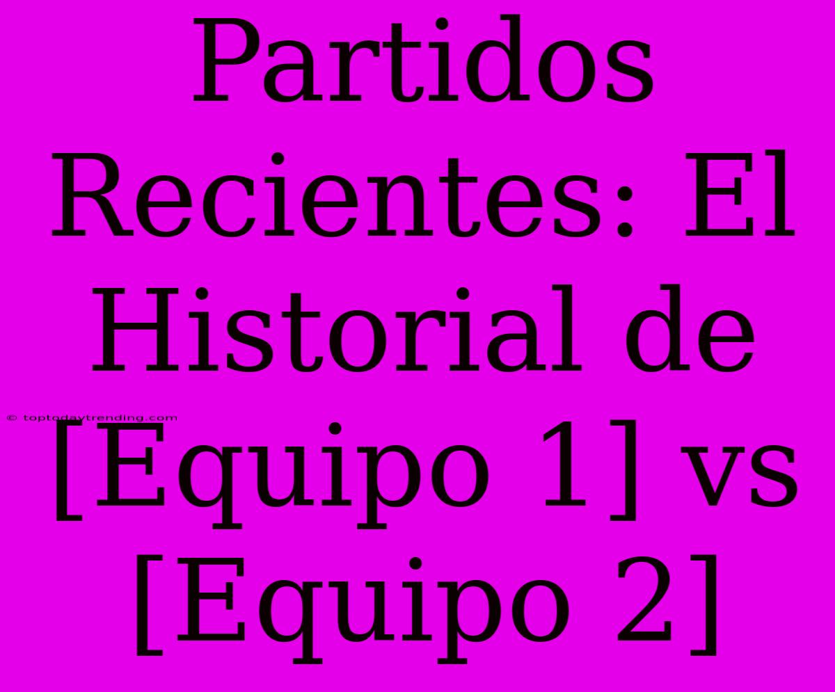 Partidos Recientes: El Historial De [Equipo 1] Vs [Equipo 2]