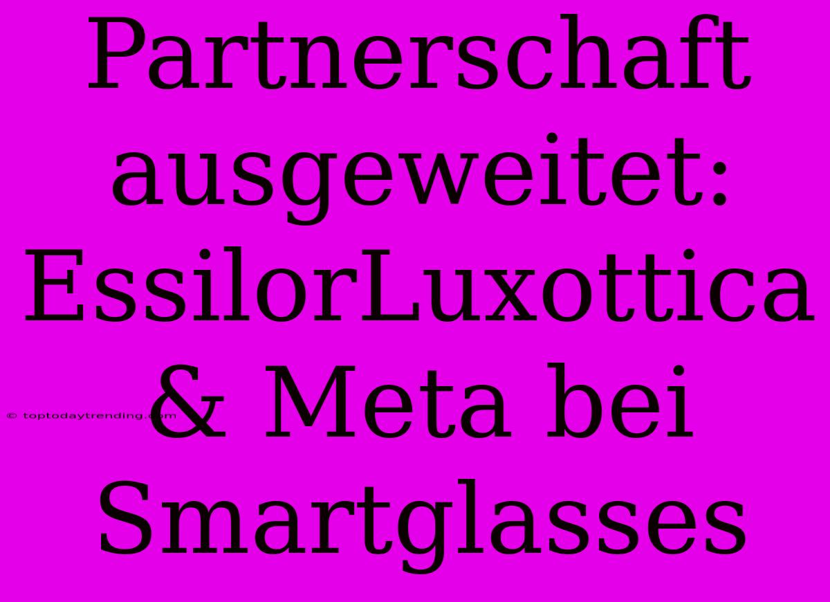 Partnerschaft Ausgeweitet: EssilorLuxottica & Meta Bei Smartglasses