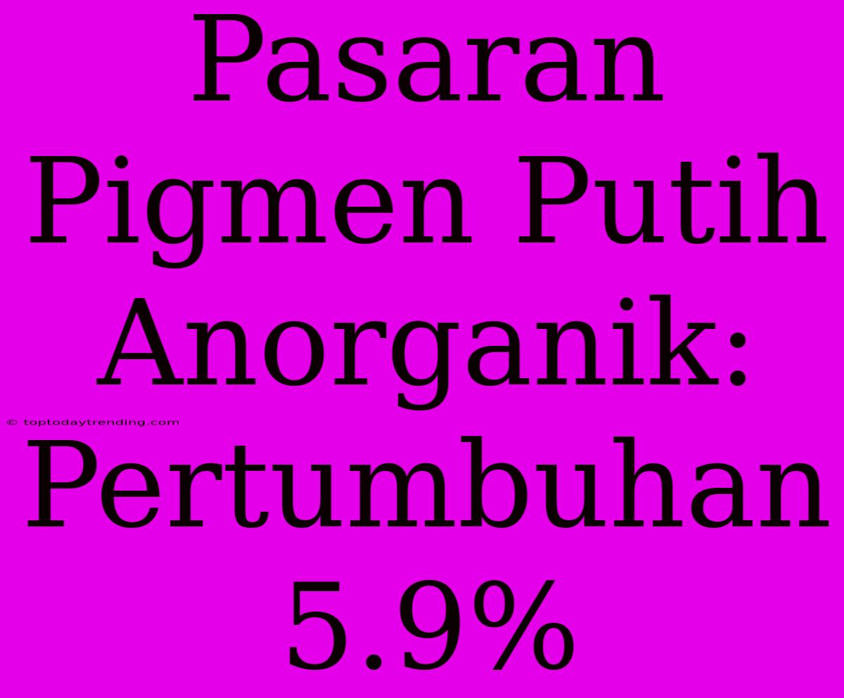 Pasaran Pigmen Putih Anorganik: Pertumbuhan 5.9%