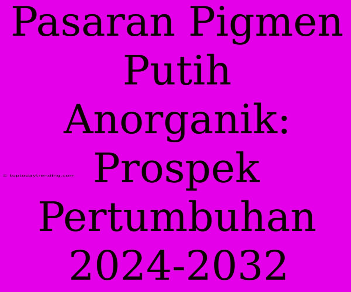 Pasaran Pigmen Putih Anorganik: Prospek Pertumbuhan 2024-2032