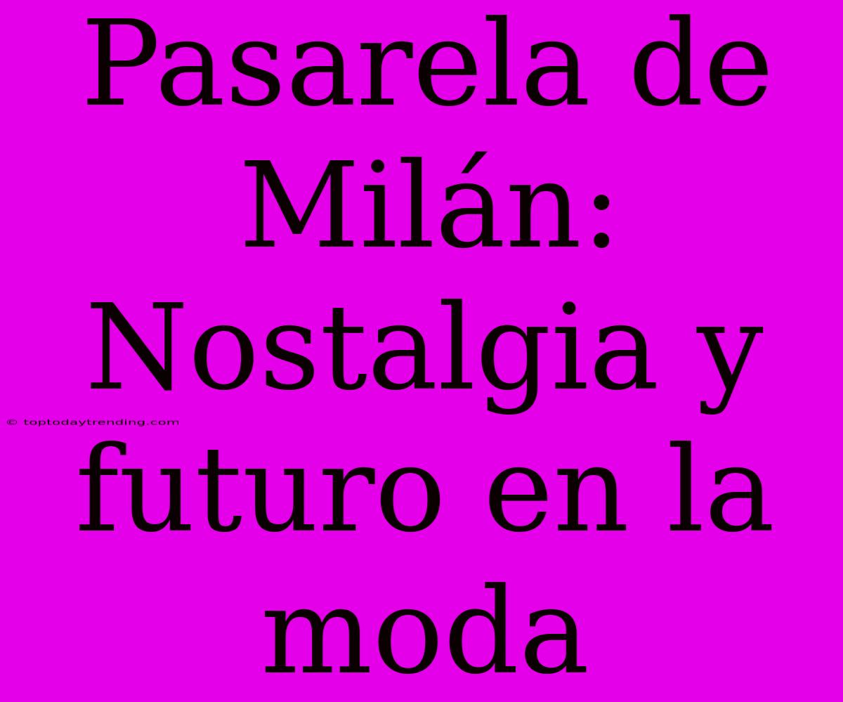 Pasarela De Milán: Nostalgia Y Futuro En La Moda