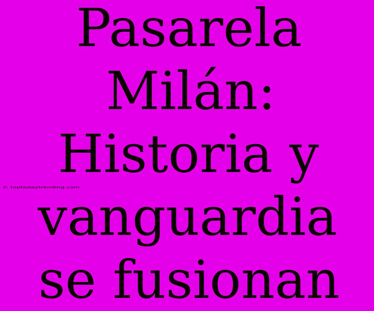 Pasarela Milán: Historia Y Vanguardia Se Fusionan