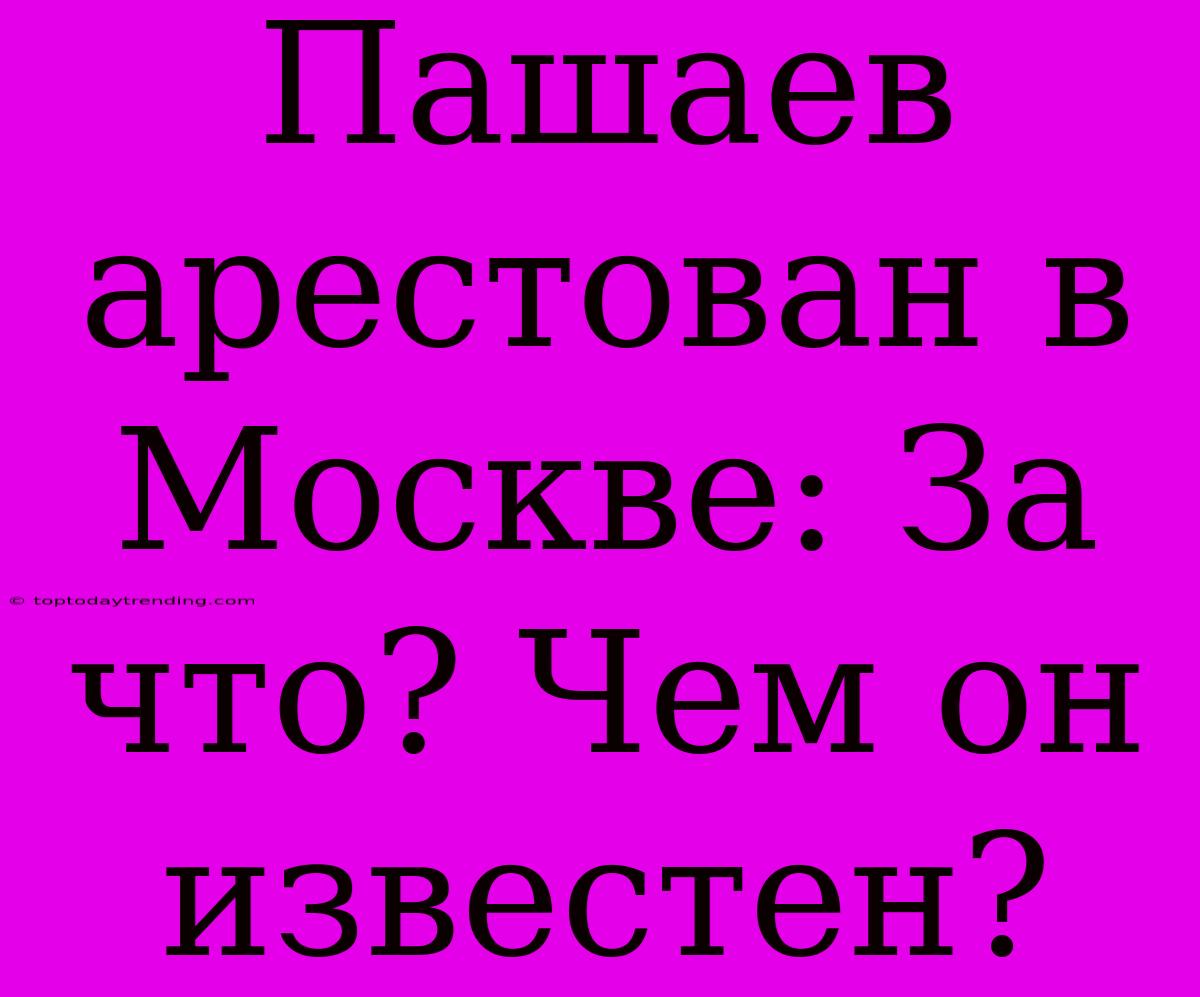 Пашаев Арестован В Москве: За Что? Чем Он Известен?