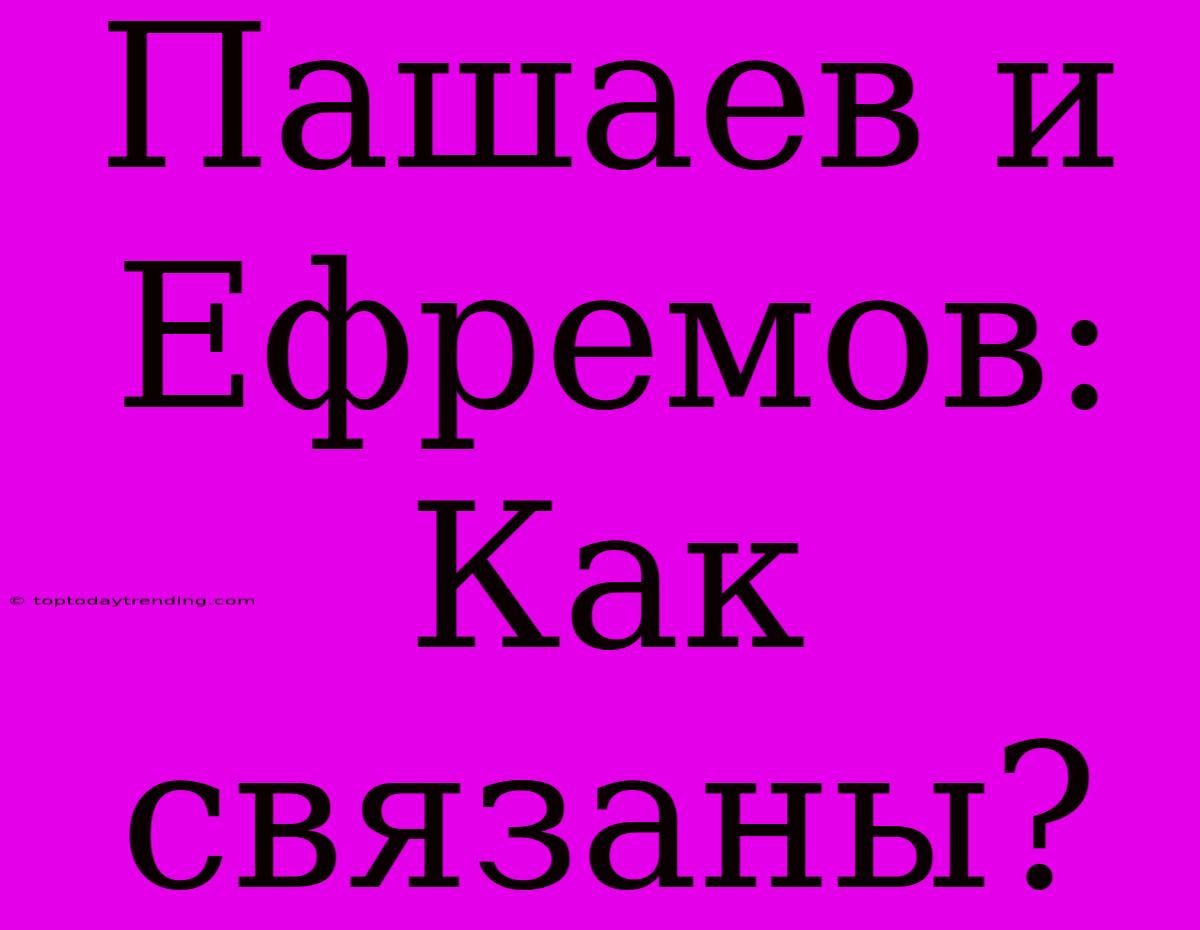 Пашаев И Ефремов: Как Связаны?