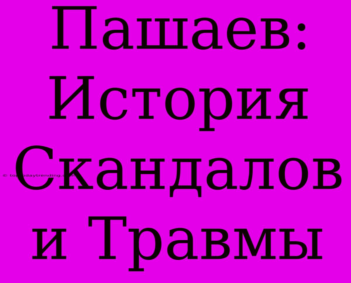 Пашаев: История Скандалов И Травмы