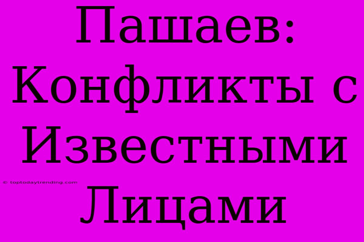 Пашаев: Конфликты С Известными Лицами