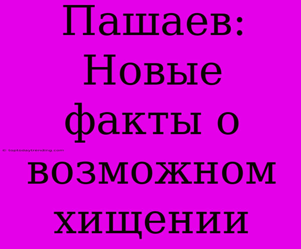 Пашаев:  Новые Факты О Возможном Хищении