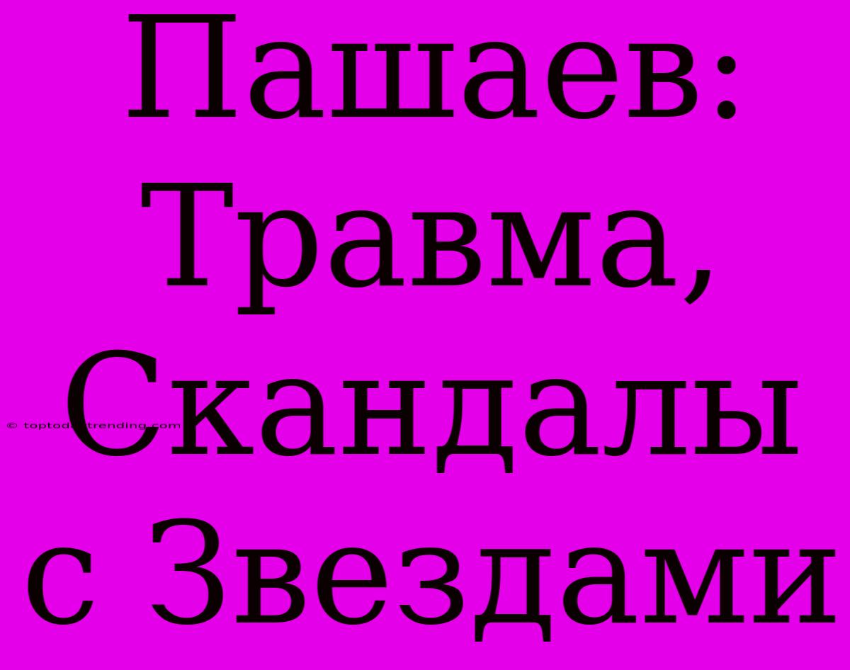 Пашаев: Травма, Скандалы С Звездами