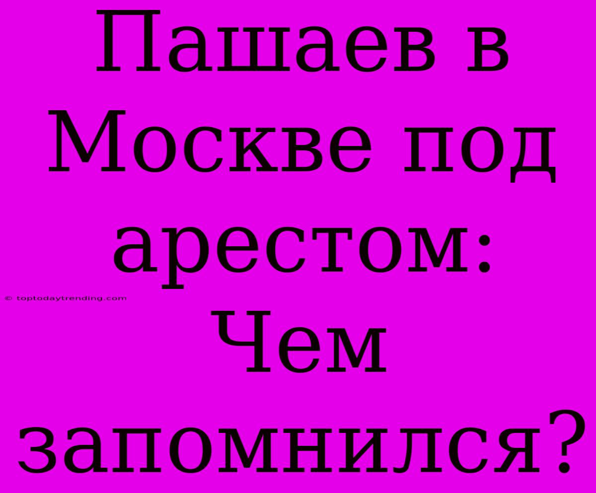 Пашаев В Москве Под Арестом: Чем Запомнился?