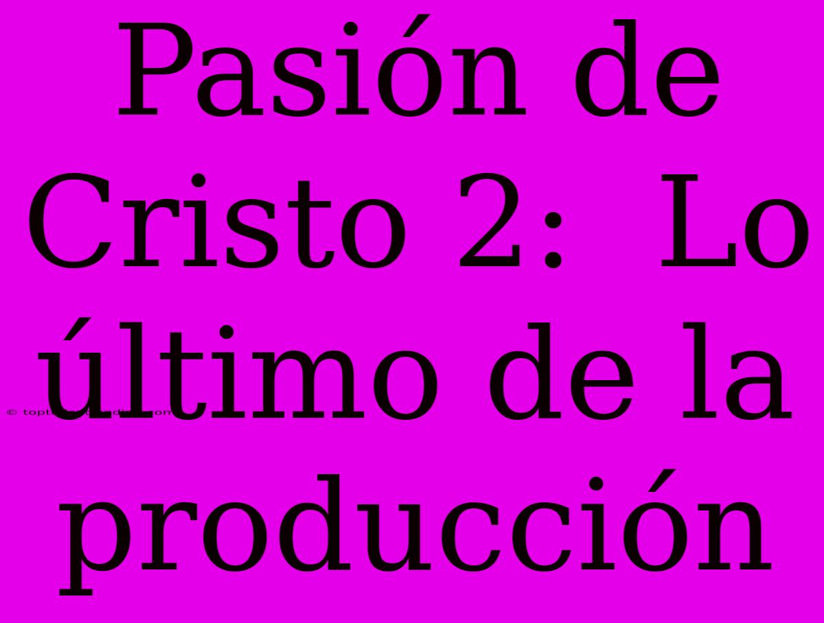 Pasión De Cristo 2:  Lo Último De La Producción