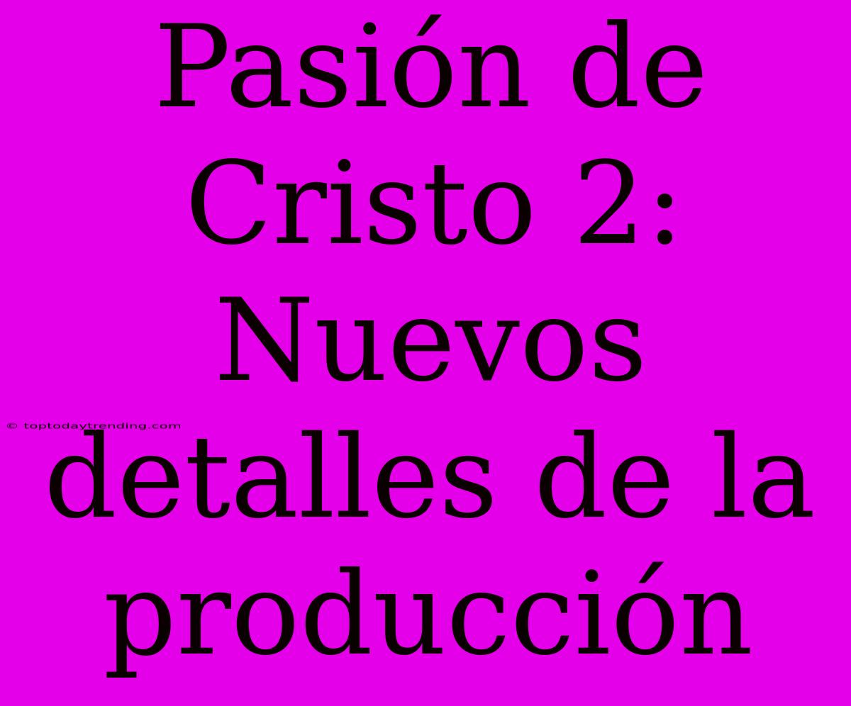 Pasión De Cristo 2: Nuevos Detalles De La Producción