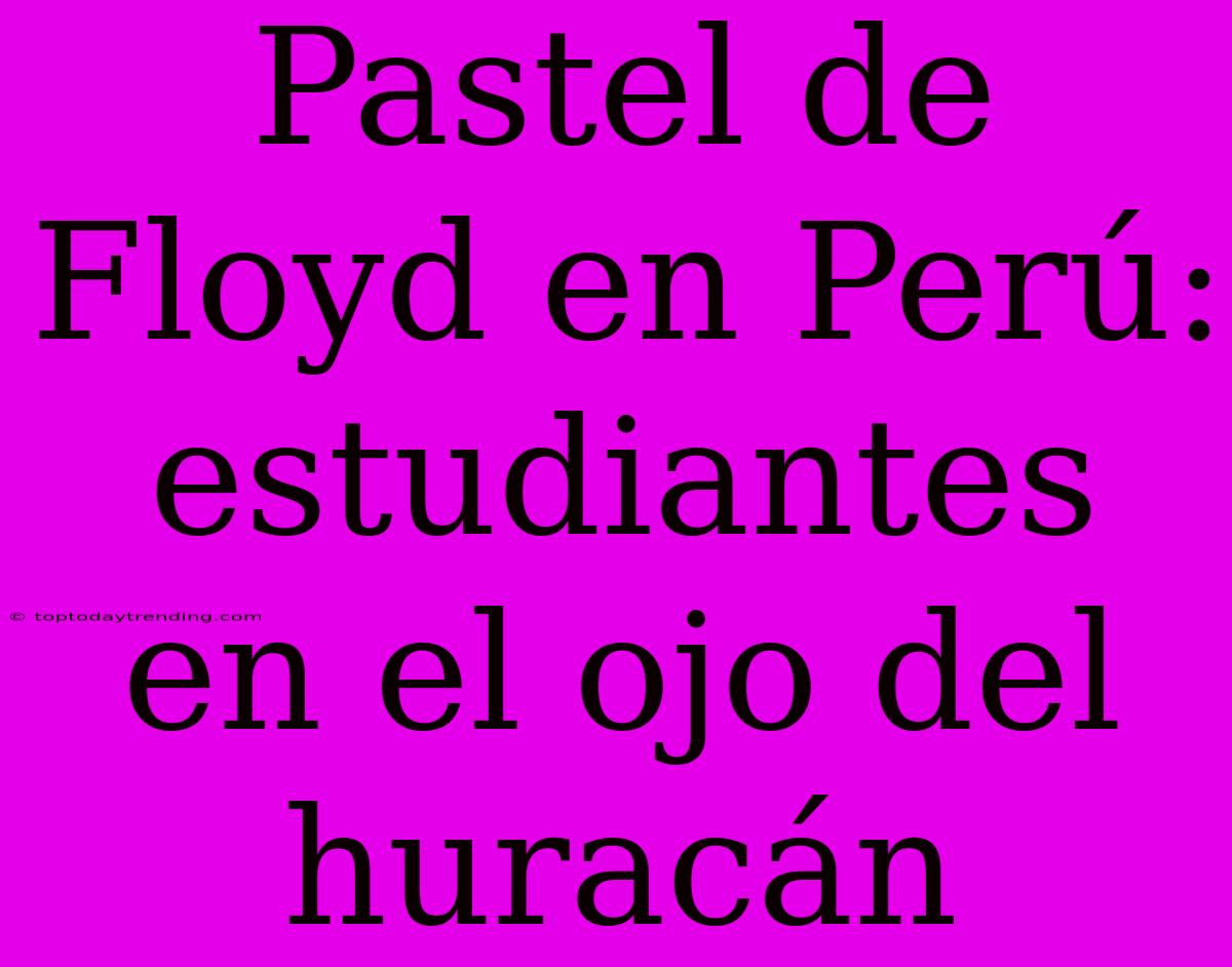 Pastel De Floyd En Perú: Estudiantes En El Ojo Del Huracán