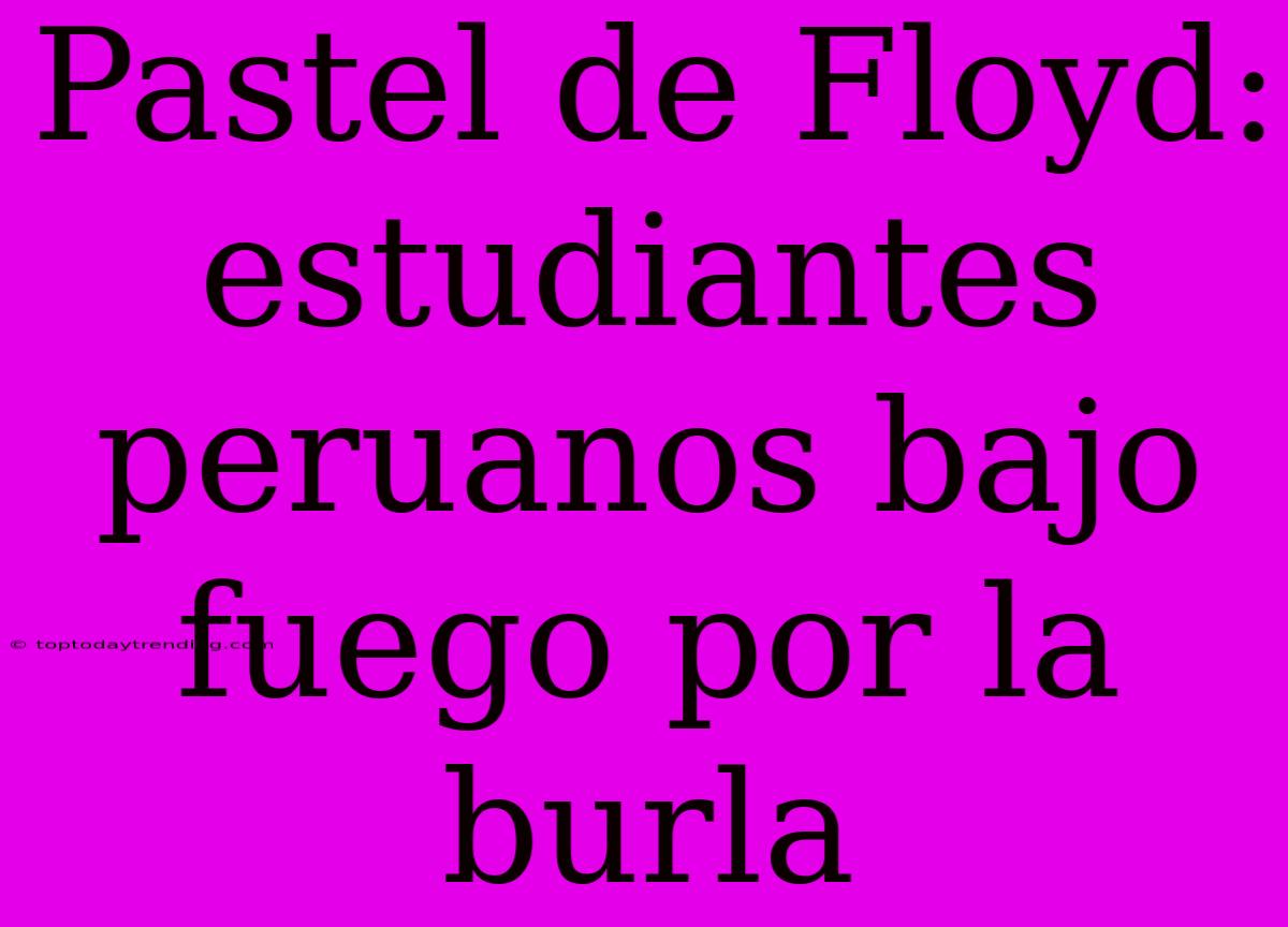 Pastel De Floyd: Estudiantes Peruanos Bajo Fuego Por La Burla