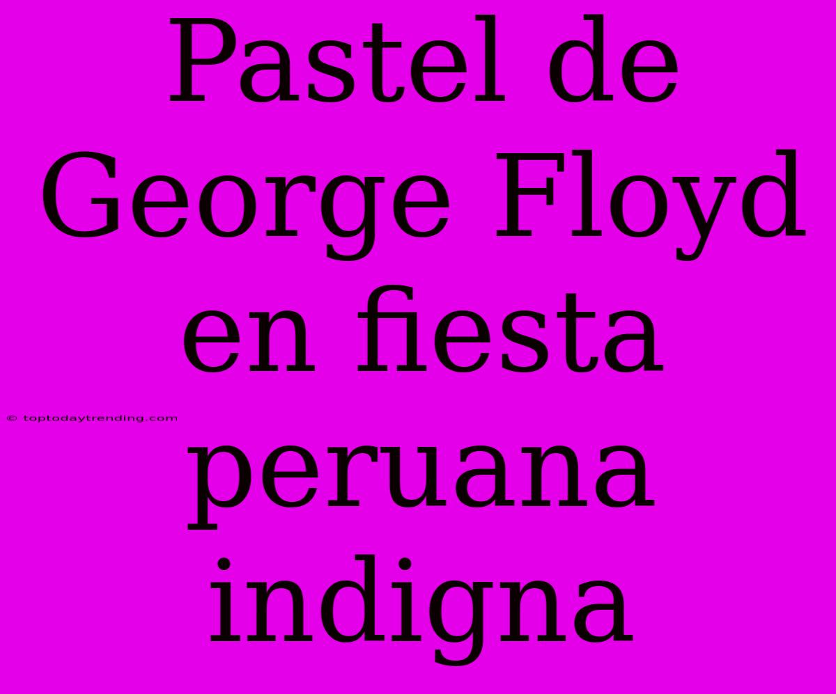 Pastel De George Floyd En Fiesta Peruana Indigna