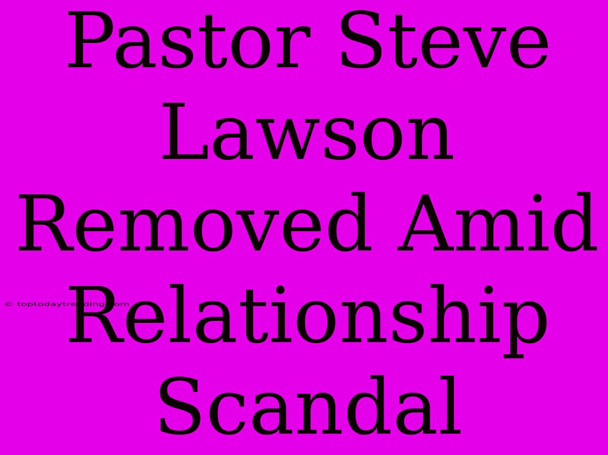 Pastor Steve Lawson Removed Amid Relationship Scandal