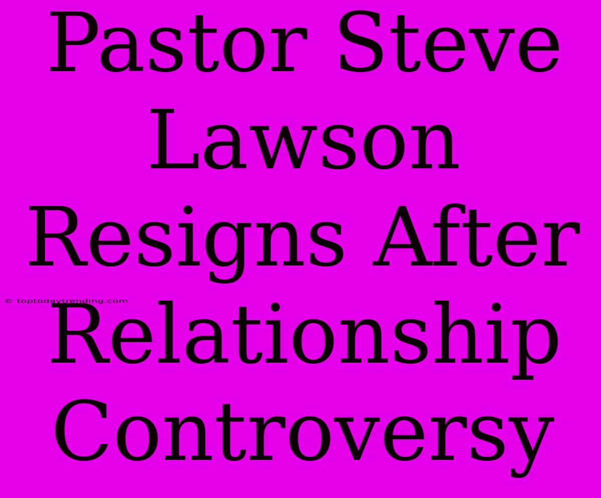 Pastor Steve Lawson Resigns After Relationship Controversy