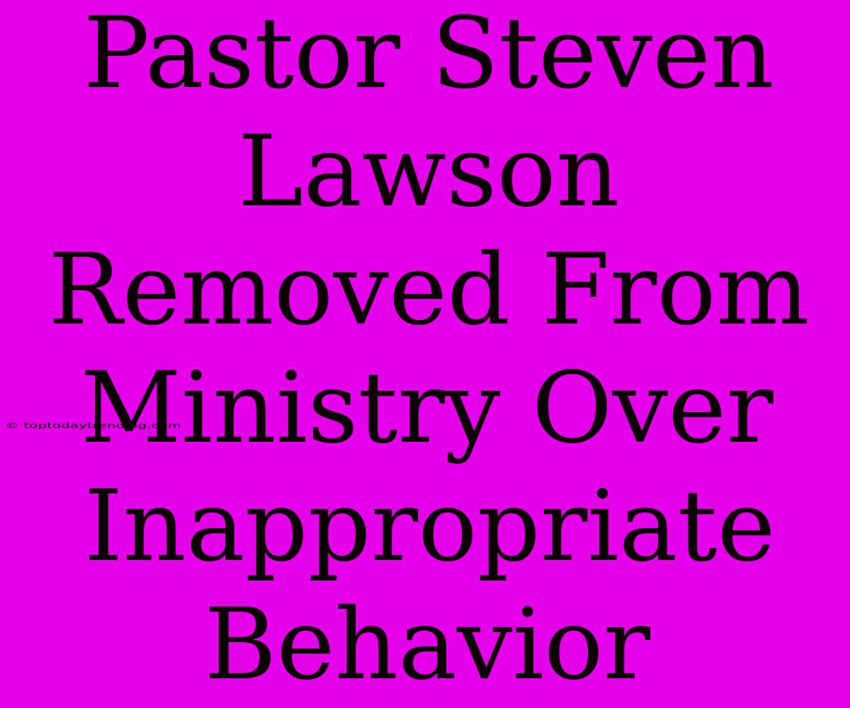 Pastor Steven Lawson Removed From Ministry Over Inappropriate Behavior