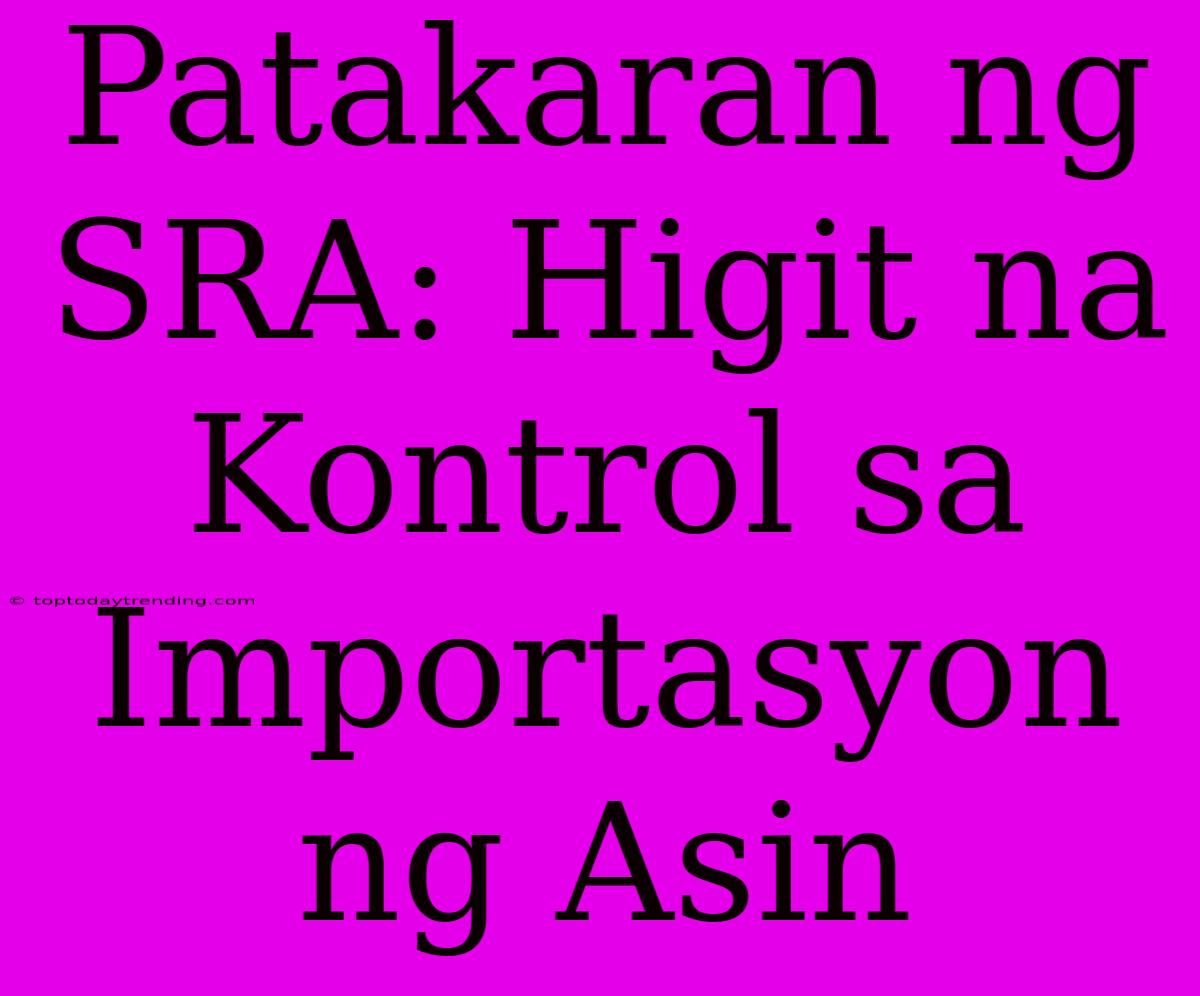 Patakaran Ng SRA: Higit Na Kontrol Sa Importasyon Ng Asin