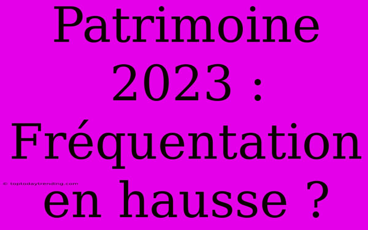 Patrimoine 2023 : Fréquentation En Hausse ?