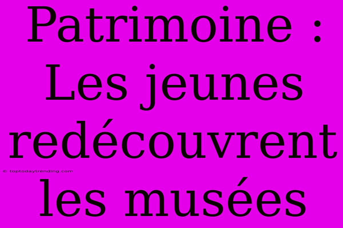 Patrimoine : Les Jeunes Redécouvrent Les Musées