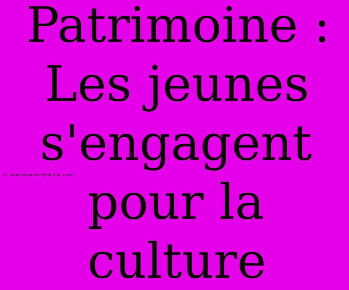 Patrimoine : Les Jeunes S'engagent Pour La Culture