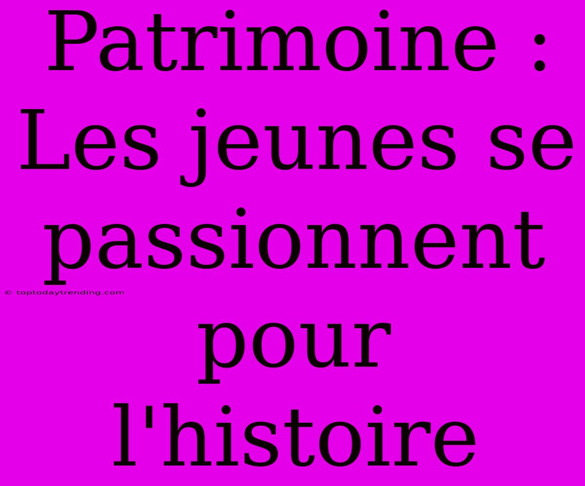 Patrimoine : Les Jeunes Se Passionnent Pour L'histoire