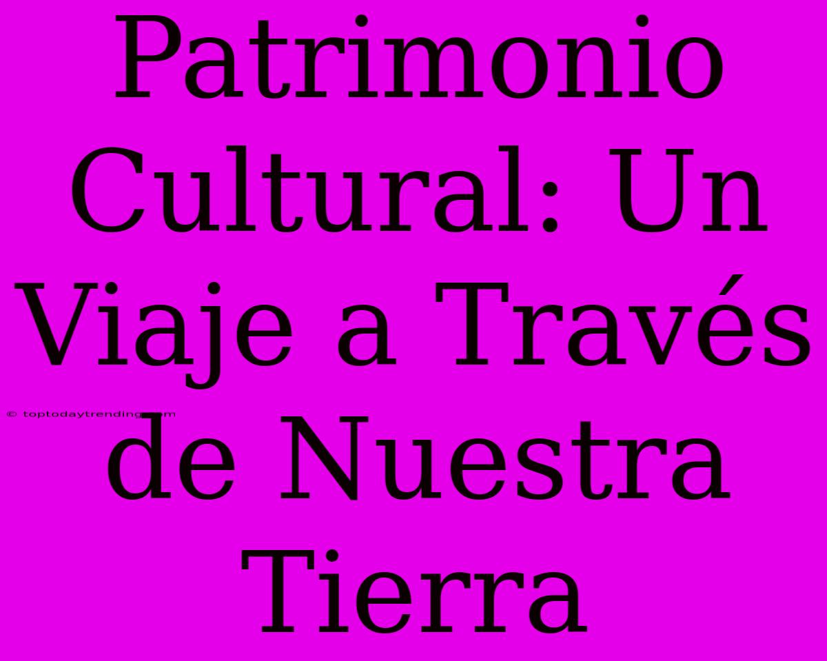 Patrimonio Cultural: Un Viaje A Través De Nuestra Tierra