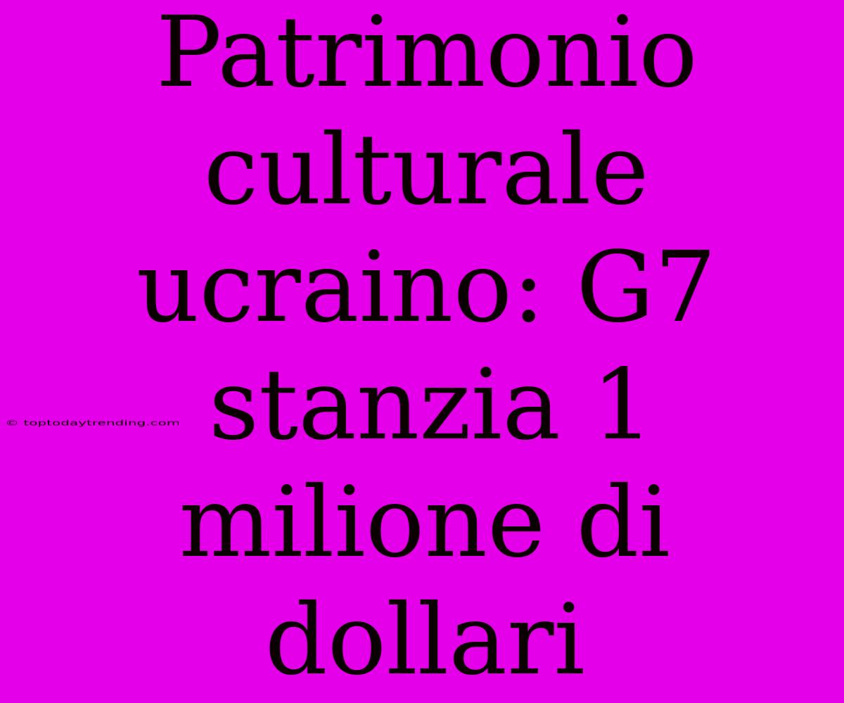 Patrimonio Culturale Ucraino: G7 Stanzia 1 Milione Di Dollari