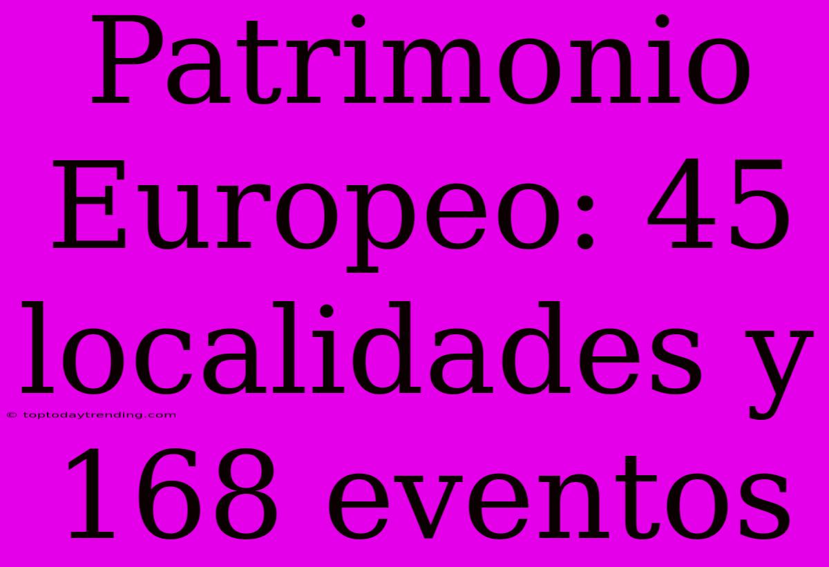 Patrimonio Europeo: 45 Localidades Y 168 Eventos