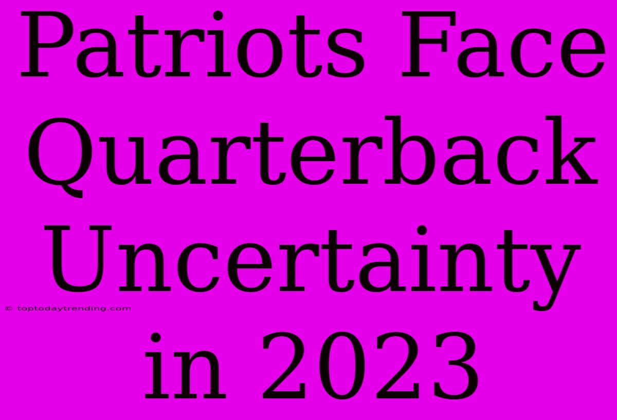 Patriots Face Quarterback Uncertainty In 2023