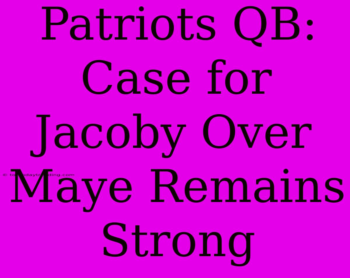 Patriots QB: Case For Jacoby Over Maye Remains Strong