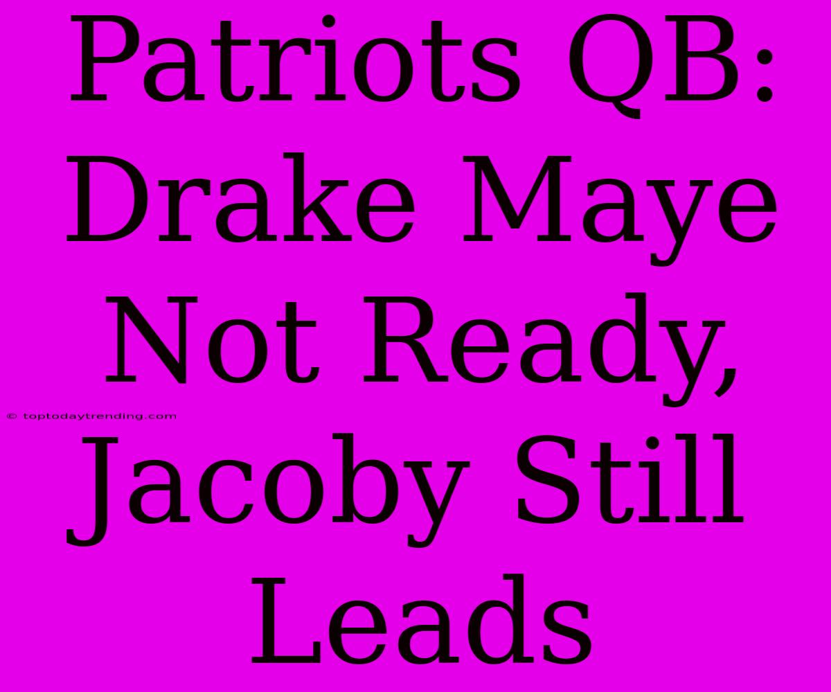 Patriots QB: Drake Maye Not Ready, Jacoby Still Leads