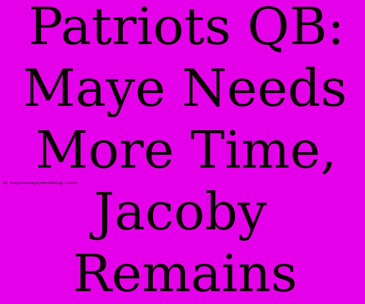 Patriots QB: Maye Needs More Time, Jacoby Remains