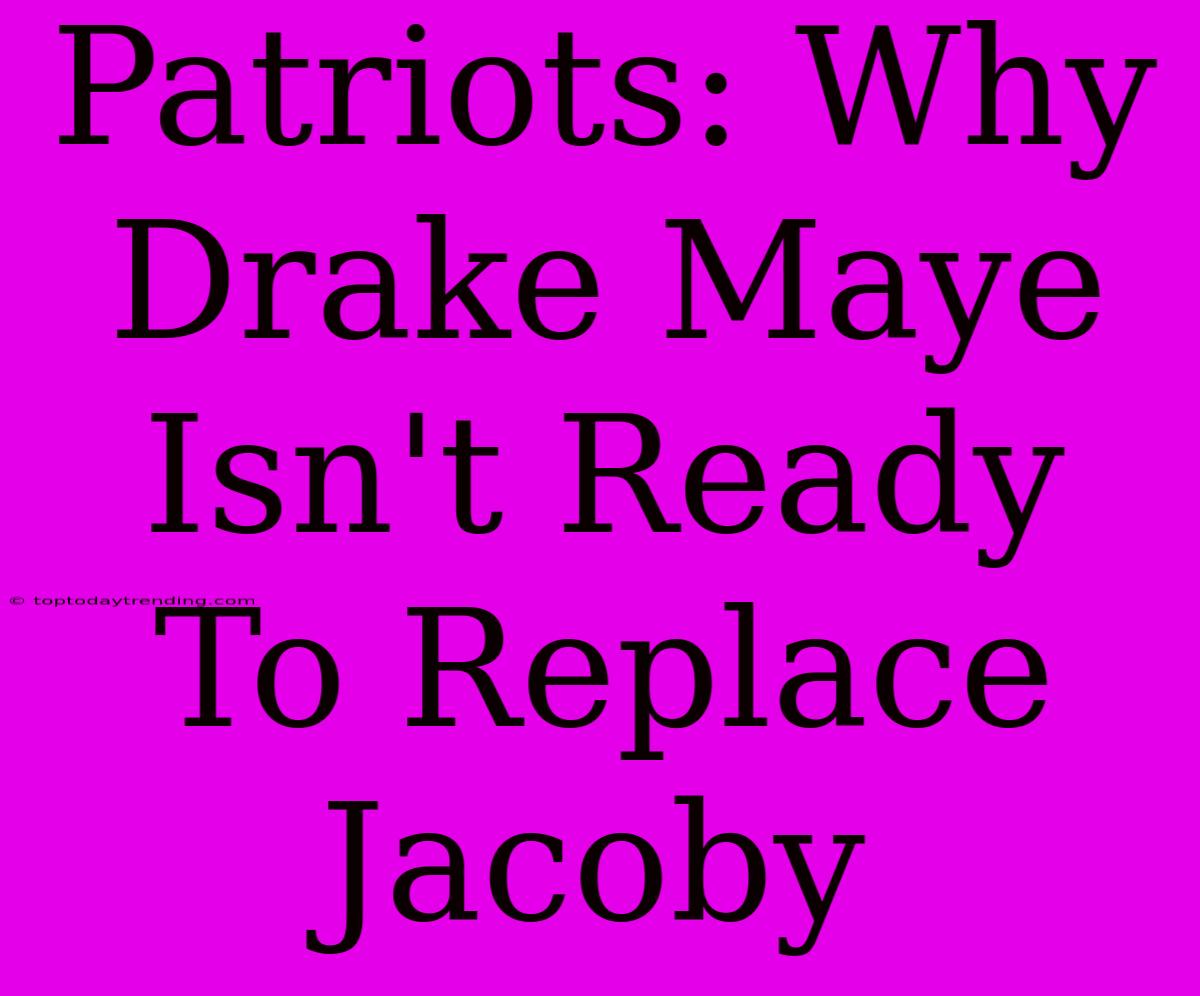 Patriots: Why Drake Maye Isn't Ready To Replace Jacoby