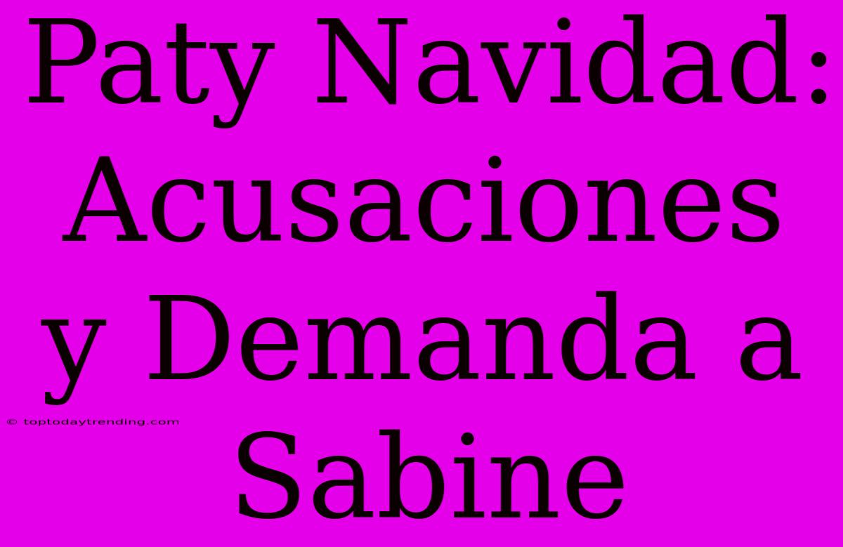 Paty Navidad: Acusaciones Y Demanda A Sabine