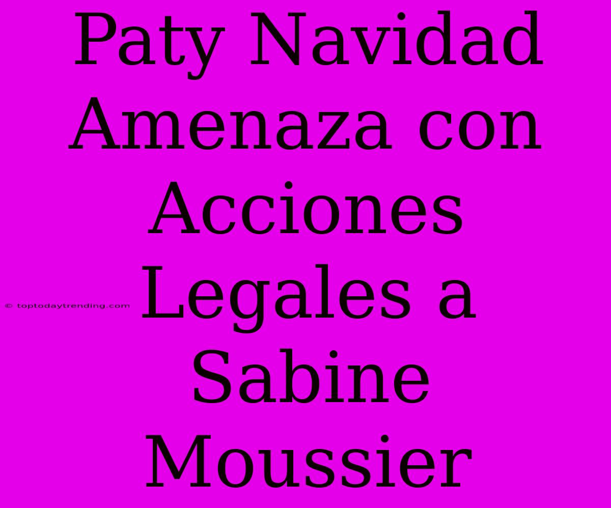 Paty Navidad Amenaza Con Acciones Legales A Sabine Moussier