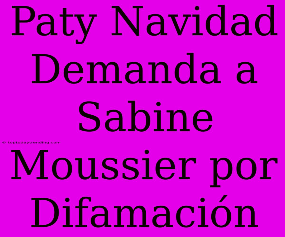 Paty Navidad Demanda A Sabine Moussier Por Difamación