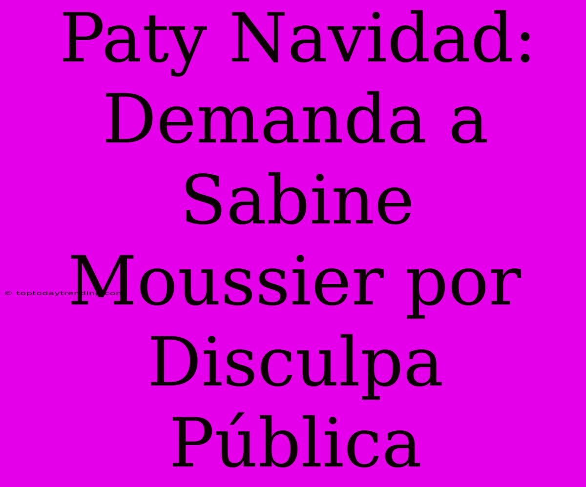 Paty Navidad: Demanda A Sabine Moussier Por Disculpa Pública