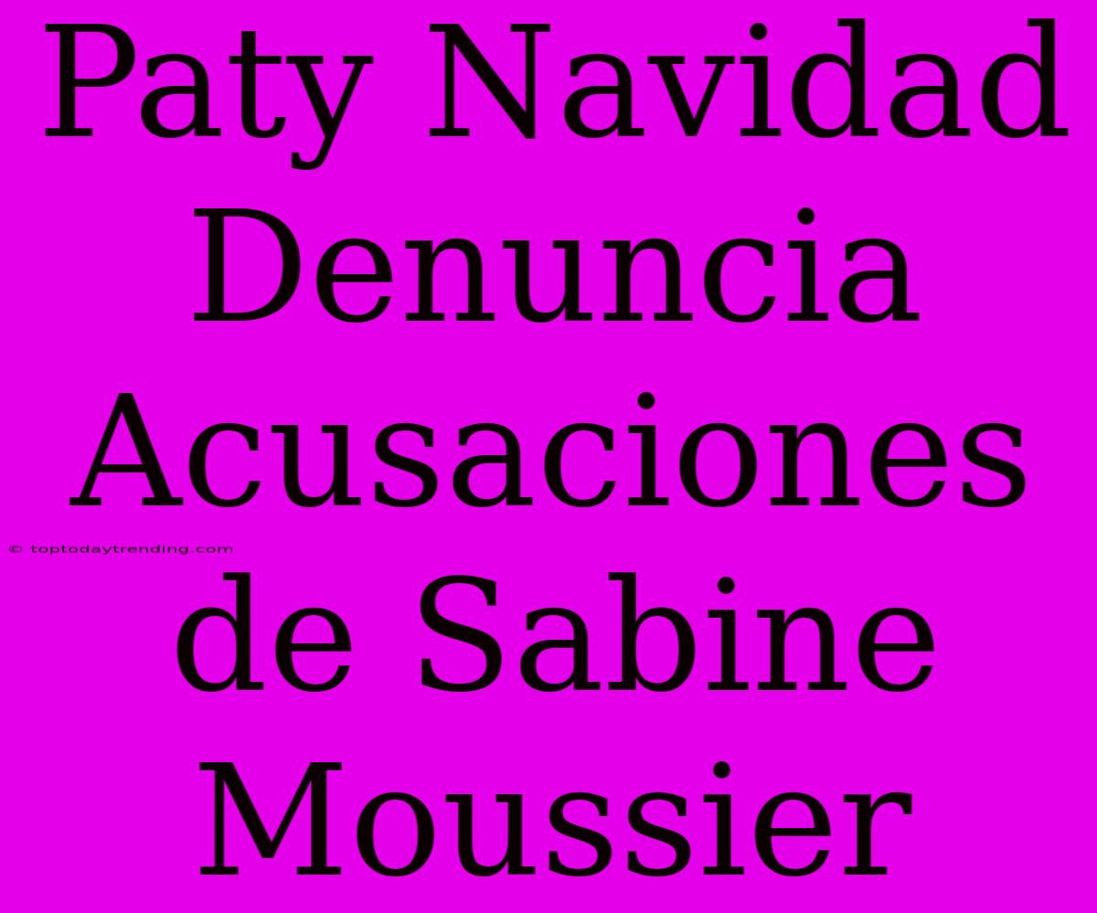 Paty Navidad Denuncia Acusaciones De Sabine Moussier