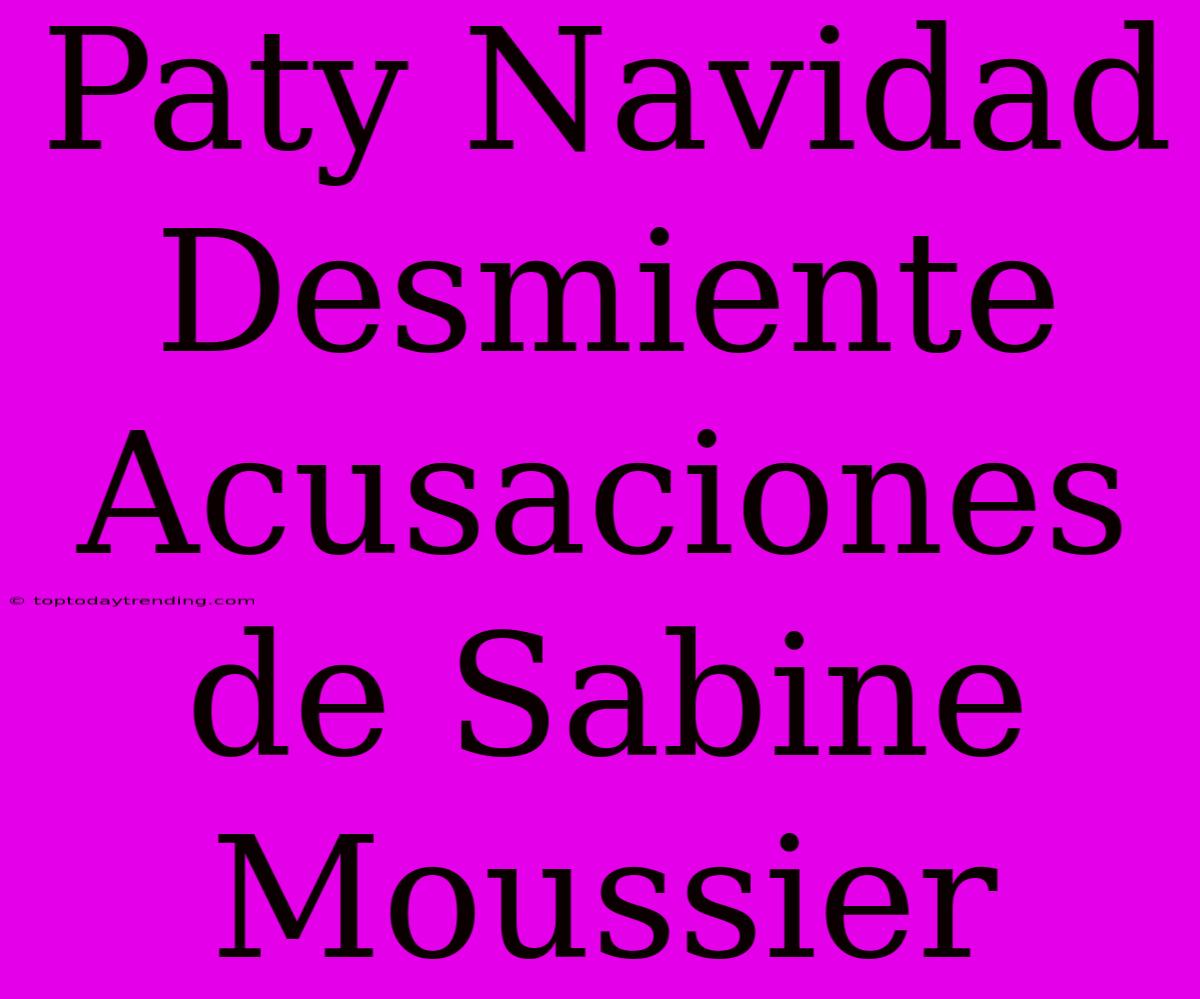 Paty Navidad Desmiente Acusaciones De Sabine Moussier