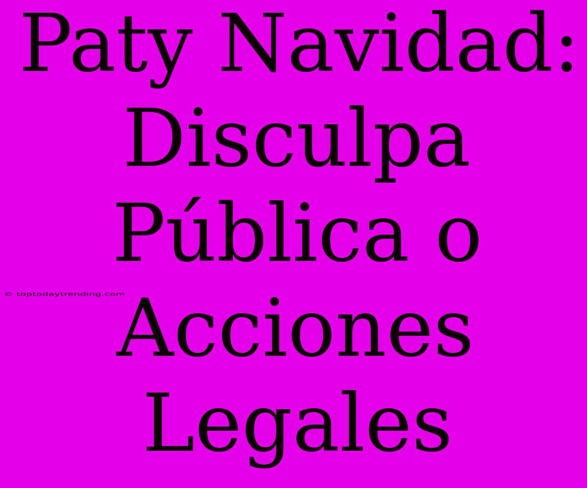 Paty Navidad: Disculpa Pública O Acciones Legales