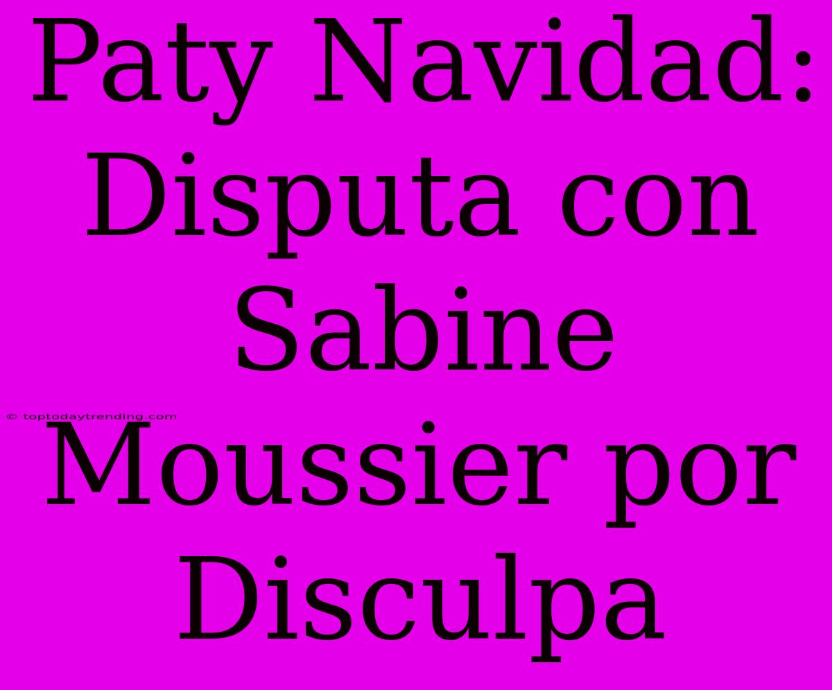 Paty Navidad: Disputa Con Sabine Moussier Por Disculpa