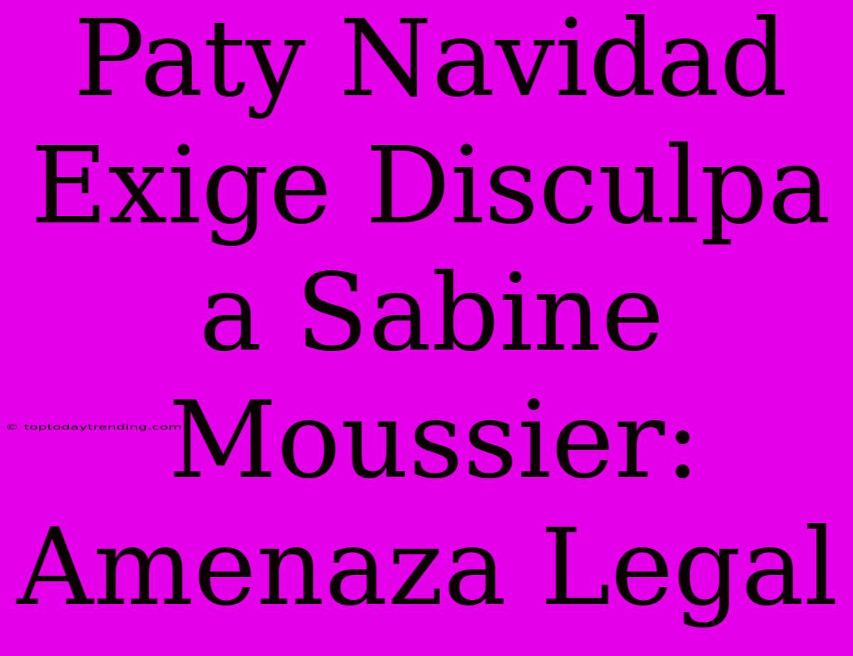 Paty Navidad Exige Disculpa A Sabine Moussier: Amenaza Legal