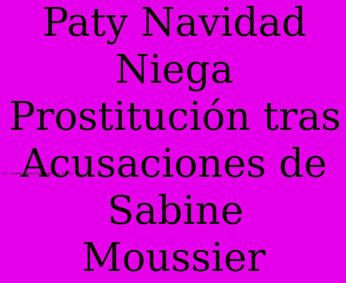 Paty Navidad Niega Prostitución Tras Acusaciones De Sabine Moussier