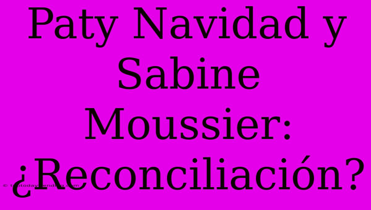 Paty Navidad Y Sabine Moussier: ¿Reconciliación?