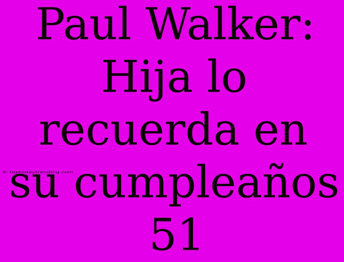 Paul Walker: Hija Lo Recuerda En Su Cumpleaños 51