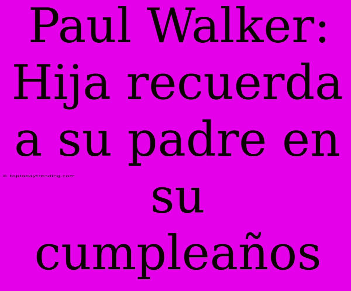 Paul Walker: Hija Recuerda A Su Padre En Su Cumpleaños